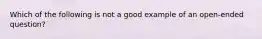 Which of the following is not a good example of an open-ended question?