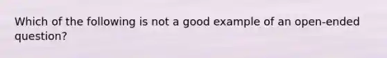 Which of the following is not a good example of an open-ended question?