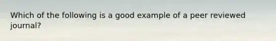 Which of the following is a good example of a peer reviewed journal?