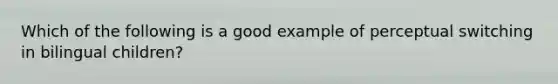 Which of the following is a good example of perceptual switching in bilingual children?