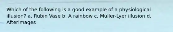 Which of the following is a good example of a physiological illusion? a. Rubin Vase b. A rainbow c. Müller-Lyer illusion d. Afterimages