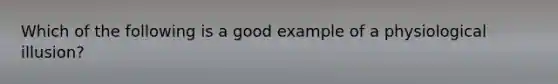 Which of the following is a good example of a physiological illusion?