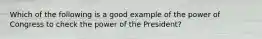 Which of the following is a good example of the power of Congress to check the power of the President?