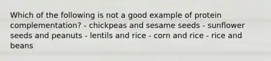 Which of the following is not a good example of protein complementation? - chickpeas and sesame seeds - sunflower seeds and peanuts - lentils and rice - corn and rice - rice and beans