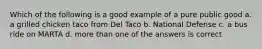 Which of the following is a good example of a pure public good a. a grilled chicken taco from Del Taco b. National Defense c. a bus ride on MARTA d. more than one of the answers is correct