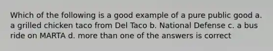 Which of the following is a good example of a pure public good a. a grilled chicken taco from Del Taco b. National Defense c. a bus ride on MARTA d. more than one of the answers is correct