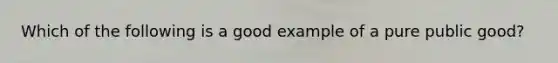 Which of the following is a good example of a pure public good?