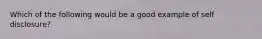 Which of the following would be a good example of self disclosure?