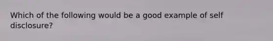 Which of the following would be a good example of self disclosure?