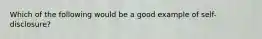 Which of the following would be a good example of self-disclosure?