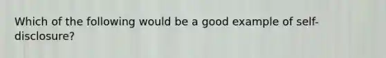 Which of the following would be a good example of self-disclosure?