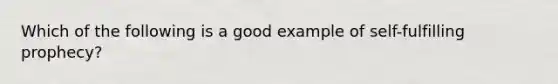 Which of the following is a good example of self-fulfilling prophecy?