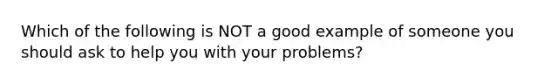 Which of the following is NOT a good example of someone you should ask to help you with your problems?