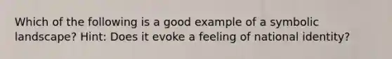 Which of the following is a good example of a symbolic landscape? Hint: Does it evoke a feeling of national identity?