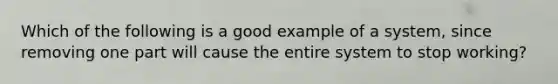 Which of the following is a good example of a system, since removing one part will cause the entire system to stop working?