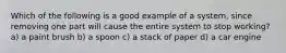 Which of the following is a good example of a system, since removing one part will cause the entire system to stop working? a) a paint brush b) a spoon c) a stack of paper d) a car engine