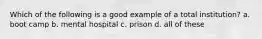 Which of the following is a good example of a total institution? a. boot camp b. mental hospital c. prison d. all of these