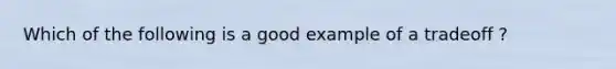 Which of the following is a good example of a tradeoff ?