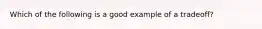 Which of the following is a good example of a tradeoff?