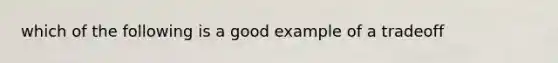 which of the following is a good example of a tradeoff