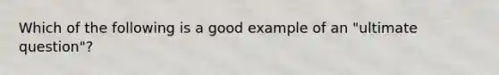 Which of the following is a good example of an "ultimate question"?