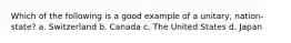 Which of the following is a good example of a unitary, nation-state? a. Switzerland b. Canada c. The United States d. Japan