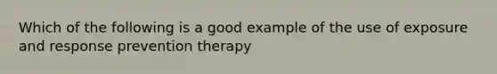 Which of the following is a good example of the use of exposure and response prevention therapy