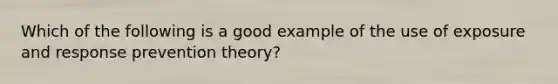 Which of the following is a good example of the use of exposure and response prevention theory?