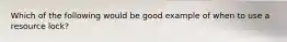 Which of the following would be good example of when to use a resource lock?