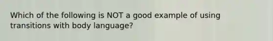 Which of the following is NOT a good example of using transitions with <a href='https://www.questionai.com/knowledge/kA7hBRxtj9-body-language' class='anchor-knowledge'>body language</a>?