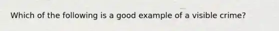 Which of the following is a good example of a visible crime?