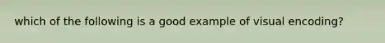 which of the following is a good example of visual encoding?