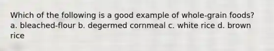 Which of the following is a good example of whole-grain foods? a. bleached-flour b. degermed cornmeal c. white rice d. brown rice