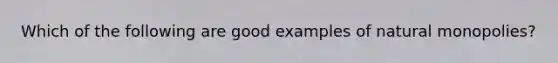 Which of the following are good examples of natural monopolies?