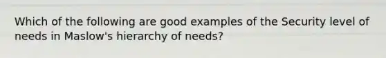 Which of the following are good examples of the Security level of needs in Maslow's hierarchy of needs?