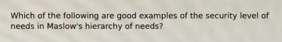 Which of the following are good examples of the security level of needs in Maslow's hierarchy of needs?