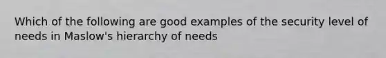 Which of the following are good examples of the security level of needs in Maslow's hierarchy of needs