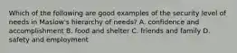 Which of the following are good examples of the security level of needs in Maslow's hierarchy of needs? A. confidence and accomplishment B. food and shelter C. friends and family D. safety and employment