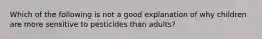 Which of the following is not a good explanation of why children are more sensitive to pesticides than adults?