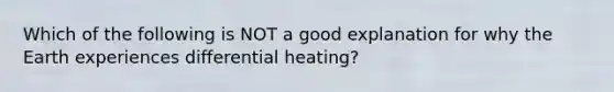 Which of the following is NOT a good explanation for why the Earth experiences differential heating?