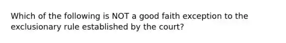 Which of the following is NOT a good faith exception to the exclusionary rule established by the court?