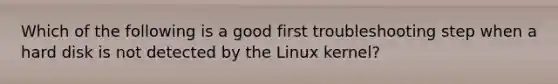 Which of the following is a good first troubleshooting step when a hard disk is not detected by the Linux kernel?