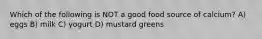 Which of the following is NOT a good food source of calcium? A) eggs B) milk C) yogurt D) mustard greens