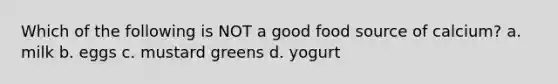 Which of the following is NOT a good food source of calcium? a. milk b. eggs c. mustard greens d. yogurt