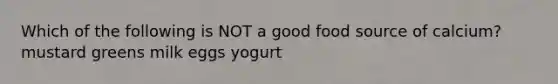 Which of the following is NOT a good food source of calcium? mustard greens milk eggs yogurt