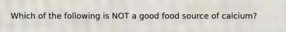 Which of the following is NOT a good food source of calcium?