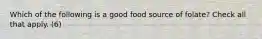 Which of the following is a good food source of folate? Check all that apply. (6)