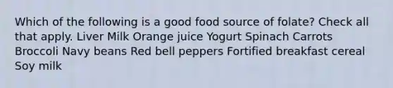 Which of the following is a good food source of folate? Check all that apply. Liver Milk Orange juice Yogurt Spinach Carrots Broccoli Navy beans Red bell peppers Fortified breakfast cereal Soy milk