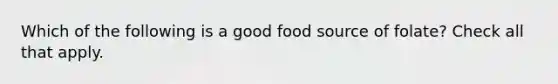 Which of the following is a good food source of folate? Check all that apply.