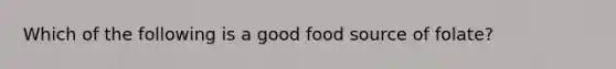 Which of the following is a good food source of folate?